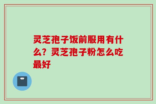 灵芝孢子饭前服用有什么？灵芝孢子粉怎么吃最好