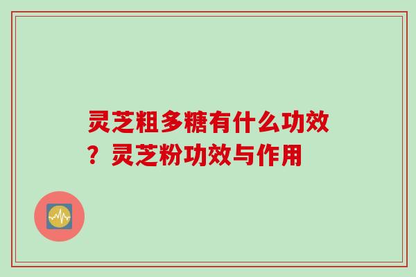 灵芝粗多糖有什么功效？灵芝粉功效与作用