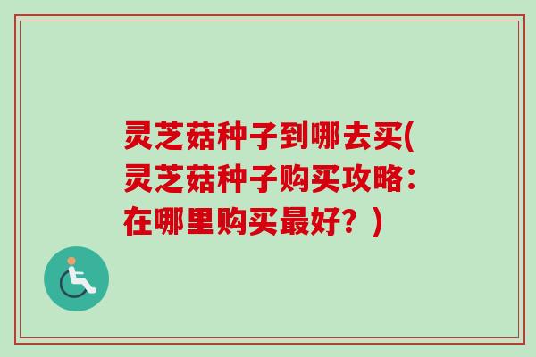 灵芝菇种子到哪去买(灵芝菇种子购买攻略：在哪里购买最好？)