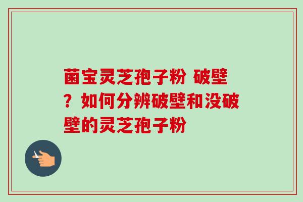 菌宝灵芝孢子粉 破壁？如何分辨破壁和没破壁的灵芝孢子粉