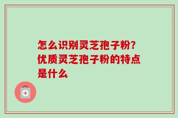 怎么识别灵芝孢子粉？优质灵芝孢子粉的特点是什么