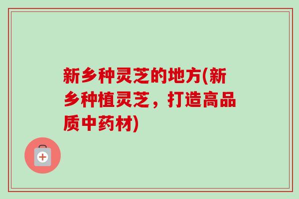 新乡种灵芝的地方(新乡种植灵芝，打造高品质中药材)