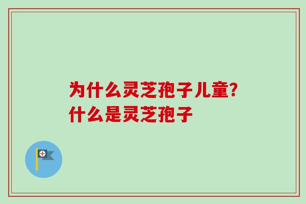 为什么灵芝孢子儿童？什么是灵芝孢子