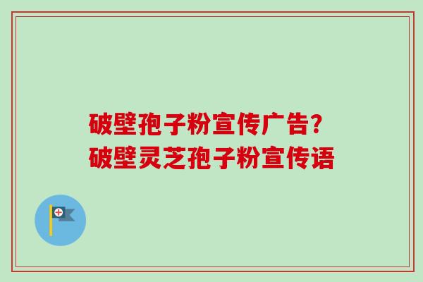 破壁孢子粉宣传广告？破壁灵芝孢子粉宣传语