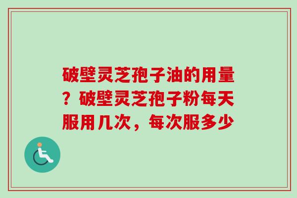 破壁灵芝孢子油的用量？破壁灵芝孢子粉每天服用几次，每次服多少