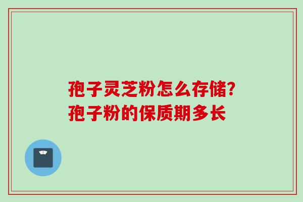 孢子灵芝粉怎么存储？孢子粉的保质期多长