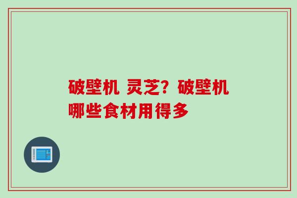 破壁机 灵芝？破壁机哪些食材用得多