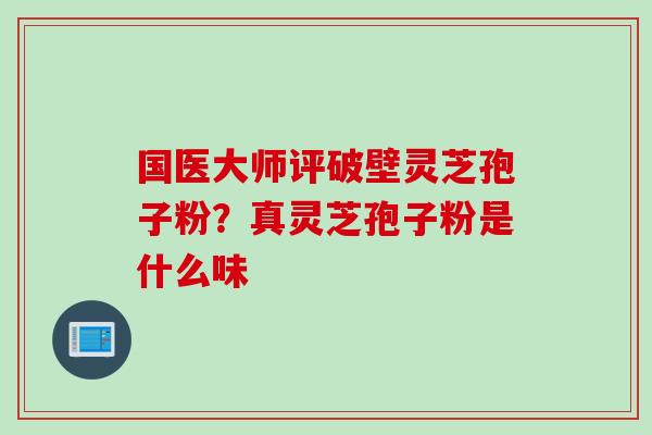 国医大师评破壁灵芝孢子粉？真灵芝孢子粉是什么味