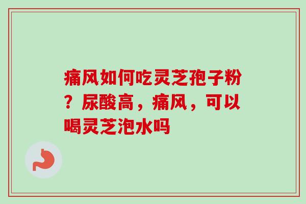 痛风如何吃灵芝孢子粉？尿酸高，痛风，可以喝灵芝泡水吗