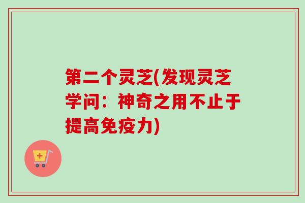 第二个灵芝(发现灵芝学问：神奇之用不止于提高免疫力)