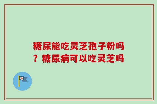 糖尿能吃灵芝孢子粉吗？糖尿病可以吃灵芝吗