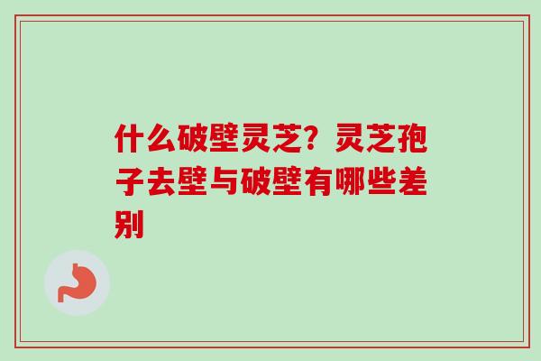 什么破壁灵芝？灵芝孢子去壁与破壁有哪些差别