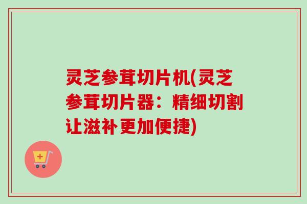 灵芝参茸切片机(灵芝参茸切片器：精细切割让滋补更加便捷)