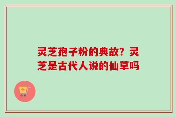 灵芝孢子粉的典故？灵芝是古代人说的仙草吗