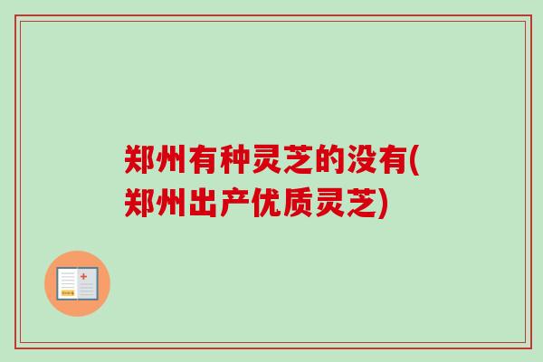 郑州有种灵芝的没有(郑州出产优质灵芝)