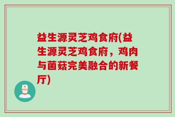 益生源灵芝鸡食府(益生源灵芝鸡食府，鸡肉与菌菇完美融合的新餐厅)