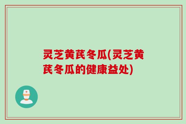 灵芝黄芪冬瓜(灵芝黄芪冬瓜的健康益处)