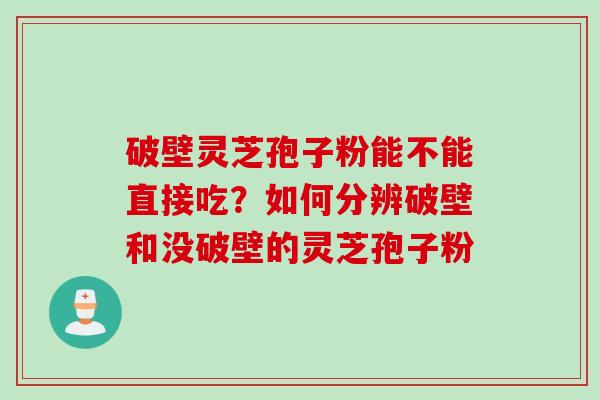 破壁灵芝孢子粉能不能直接吃？如何分辨破壁和没破壁的灵芝孢子粉