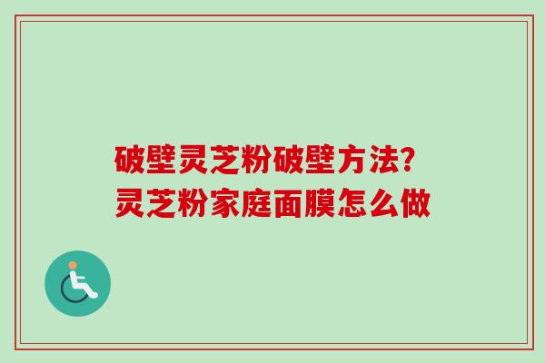 破壁灵芝粉破壁方法？灵芝粉家庭面膜怎么做