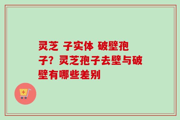 灵芝 子实体 破壁孢子？灵芝孢子去壁与破壁有哪些差别