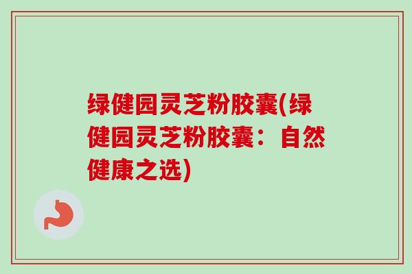 绿健园灵芝粉胶囊(绿健园灵芝粉胶囊：自然健康之选)