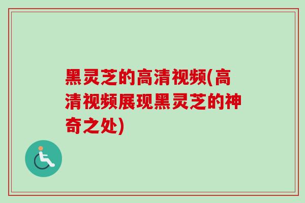黑灵芝的高清视频(高清视频展现黑灵芝的神奇之处)