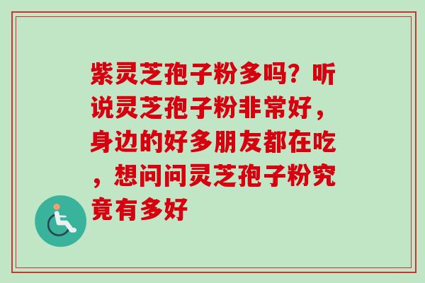 紫灵芝孢子粉多吗？听说灵芝孢子粉非常好，身边的好多朋友都在吃，想问问灵芝孢子粉究竟有多好