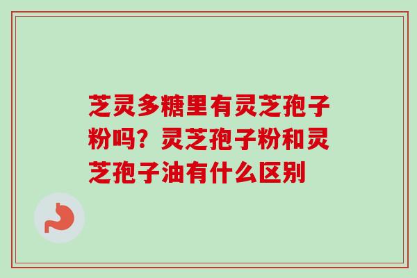 芝灵多糖里有灵芝孢子粉吗？灵芝孢子粉和灵芝孢子油有什么区别