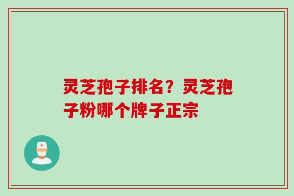 灵芝孢子排名？灵芝孢子粉哪个牌子正宗
