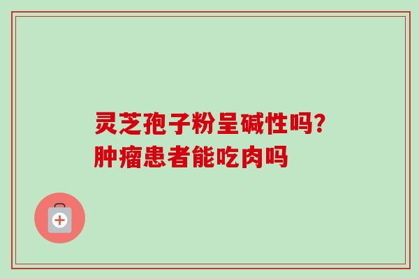 灵芝孢子粉呈碱性吗？肿瘤患者能吃肉吗