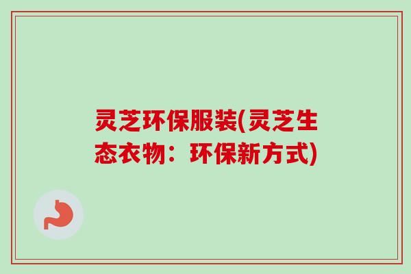 灵芝环保服装(灵芝生态衣物:环保新方式) 灵芝环保服装(灵芝生态衣物:环保新方式)