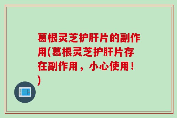 葛根灵芝片的副作用(葛根灵芝片存在副作用,小心使用!) 葛根灵芝片的副作用(葛根灵芝片存在副作用,小心使用!)
