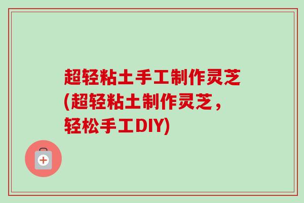超轻粘土手工制作灵芝(超轻粘土制作灵芝,轻松手工DIY) 超轻粘土手工制作灵芝(超轻粘土制作灵芝,轻松手工DIY)