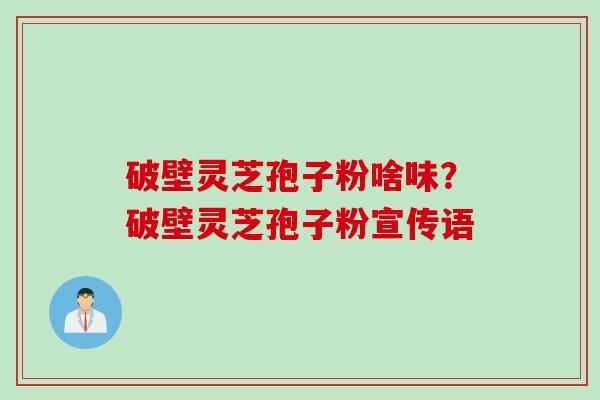 破壁灵芝孢子粉啥味？破壁灵芝孢子粉宣传语