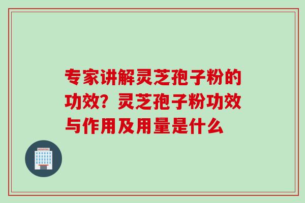 专家讲解灵芝孢子粉的功效？灵芝孢子粉功效与作用及用量是什么