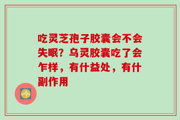 吃灵芝孢子胶囊会不会失眠？乌灵胶囊吃了会乍样，有什益处，有什副作用
