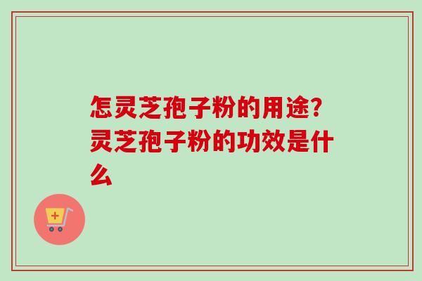 怎灵芝孢子粉的用途？灵芝孢子粉的功效是什么
