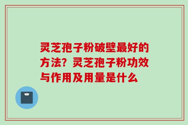 灵芝孢子粉破壁最好的方法？灵芝孢子粉功效与作用及用量是什么