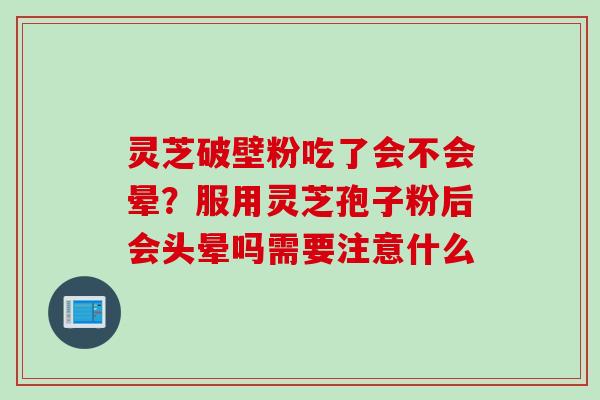 灵芝破壁粉吃了会不会晕？服用灵芝孢子粉后会头晕吗需要注意什么
