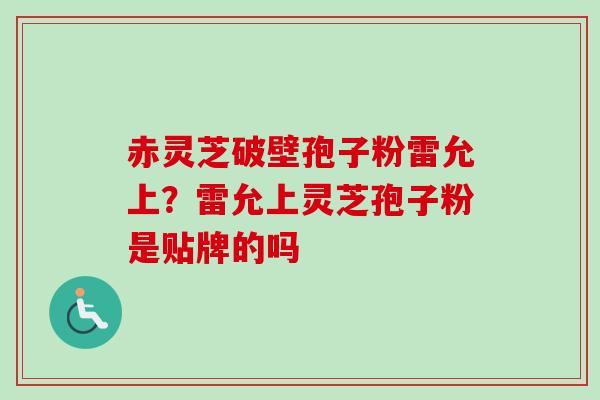 赤灵芝破壁孢子粉雷允上？雷允上灵芝孢子粉是贴牌的吗