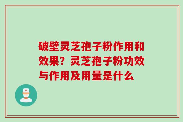 破壁灵芝孢子粉作用和效果？灵芝孢子粉功效与作用及用量是什么
