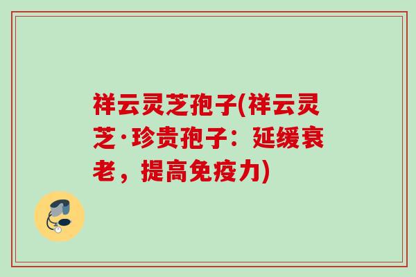 祥云灵芝孢子(祥云灵芝·珍贵孢子：延缓衰老，提高免疫力)