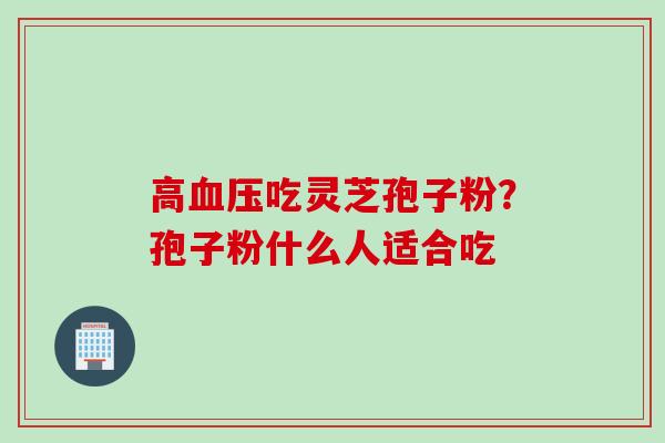 高血压吃灵芝孢子粉？孢子粉什么人适合吃