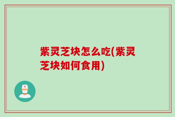 紫灵芝块怎么吃(紫灵芝块如何食用)