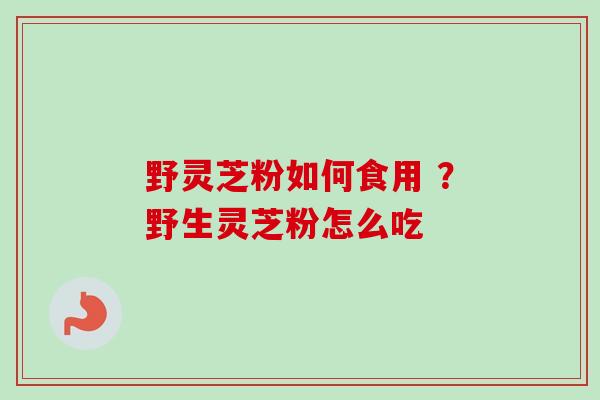 野灵芝粉如何食用 ？野生灵芝粉怎么吃