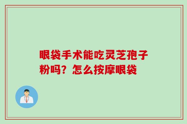 眼袋手术能吃灵芝孢子粉吗？怎么按摩眼袋