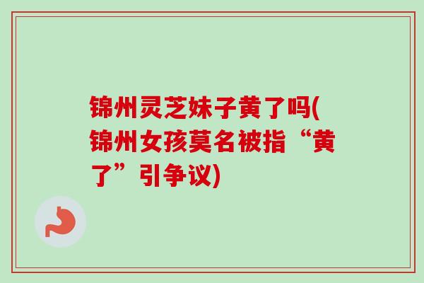 锦州灵芝妹子黄了吗(锦州女孩莫名被指“黄了”引争议)