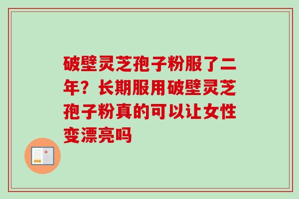 破壁灵芝孢子粉服了二年？长期服用破壁灵芝孢子粉真的可以让女性变漂亮吗