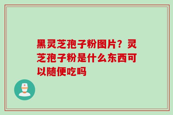 黑灵芝孢子粉图片？灵芝孢子粉是什么东西可以随便吃吗