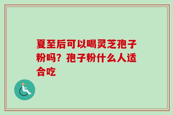 夏至后可以喝灵芝孢子粉吗？孢子粉什么人适合吃